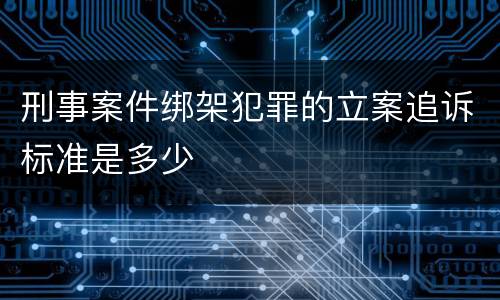 刑事案件绑架犯罪的立案追诉标准是多少