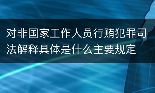 对非国家工作人员行贿犯罪司法解释具体是什么主要规定