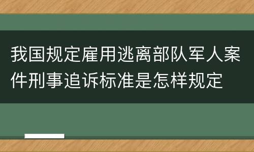 我国规定雇用逃离部队军人案件刑事追诉标准是怎样规定