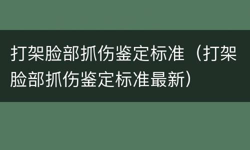 打架脸部抓伤鉴定标准（打架脸部抓伤鉴定标准最新）