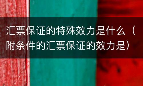 汇票保证的特殊效力是什么（附条件的汇票保证的效力是）