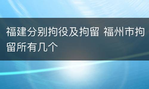 福建分别拘役及拘留 福州市拘留所有几个