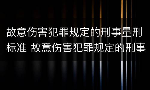 故意伤害犯罪规定的刑事量刑标准 故意伤害犯罪规定的刑事量刑标准是多少