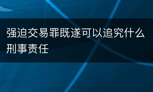 强迫交易罪既遂可以追究什么刑事责任