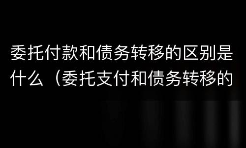 委托付款和债务转移的区别是什么（委托支付和债务转移的区别）
