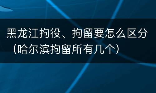 黑龙江拘役、拘留要怎么区分（哈尔滨拘留所有几个）