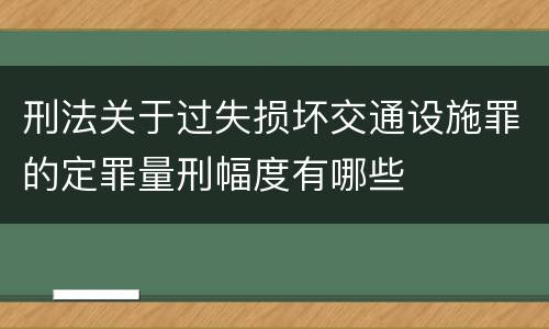 刑法关于过失损坏交通设施罪的定罪量刑幅度有哪些