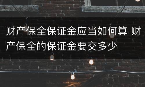 财产保全保证金应当如何算 财产保全的保证金要交多少