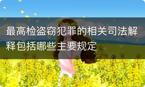 最高检盗窃犯罪的相关司法解释包括哪些主要规定