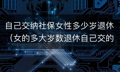自己交纳社保女性多少岁退休（女的多大岁数退休自己交的社保）