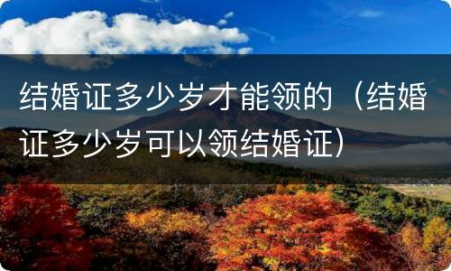 结婚证多少岁才能领的（结婚证多少岁可以领结婚证）