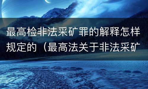 最高检非法采矿罪的解释怎样规定的（最高法关于非法采矿司法解释的理解与适用）