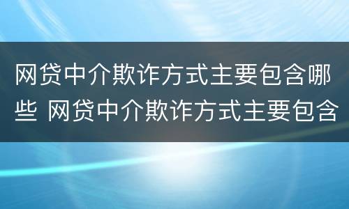 网贷中介欺诈方式主要包含哪些 网贷中介欺诈方式主要包含哪些方面