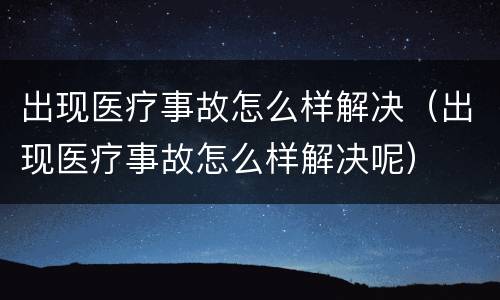 出现医疗事故怎么样解决（出现医疗事故怎么样解决呢）