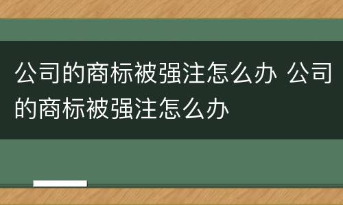 公司的商标被强注怎么办 公司的商标被强注怎么办