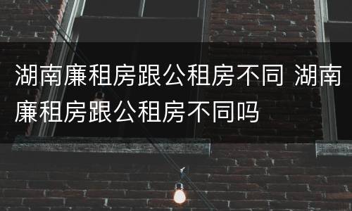 湖南廉租房跟公租房不同 湖南廉租房跟公租房不同吗