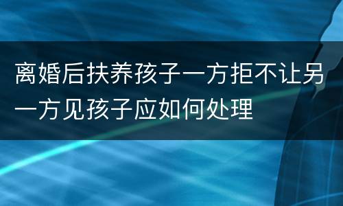离婚后扶养孩子一方拒不让另一方见孩子应如何处理