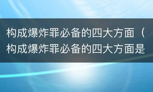 构成爆炸罪必备的四大方面（构成爆炸罪必备的四大方面是）