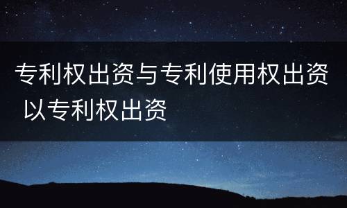 专利权出资与专利使用权出资 以专利权出资