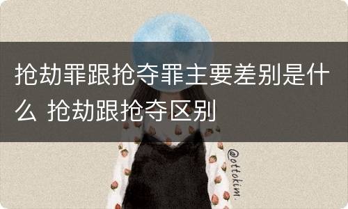 抢劫罪跟抢夺罪主要差别是什么 抢劫跟抢夺区别