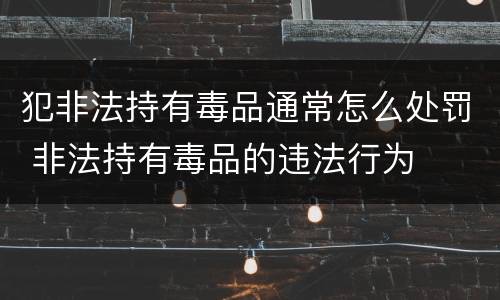 犯非法持有毒品通常怎么处罚 非法持有毒品的违法行为