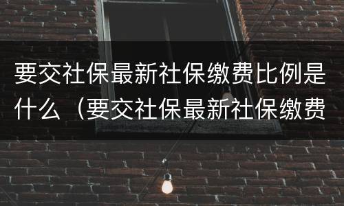 要交社保最新社保缴费比例是什么（要交社保最新社保缴费比例是什么呢）