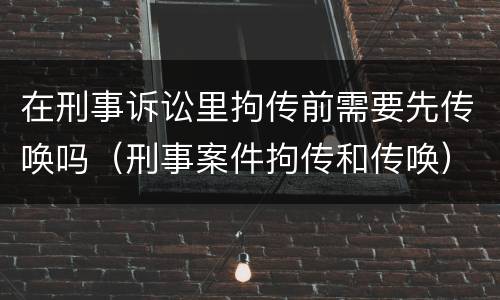 在刑事诉讼里拘传前需要先传唤吗（刑事案件拘传和传唤）