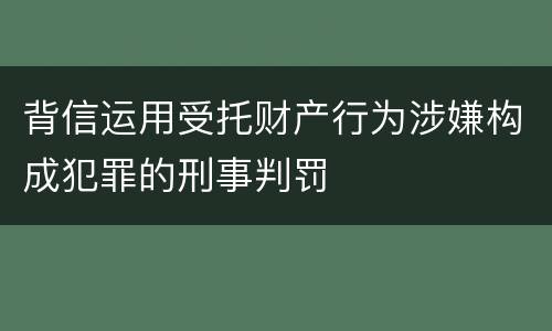 背信运用受托财产行为涉嫌构成犯罪的刑事判罚