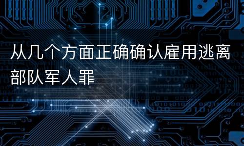 从几个方面正确确认雇用逃离部队军人罪