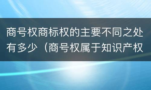 商号权商标权的主要不同之处有多少（商号权属于知识产权吗）