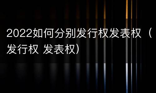 2022如何分别发行权发表权（发行权 发表权）