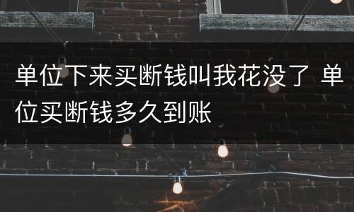 单位下来买断钱叫我花没了 单位买断钱多久到账