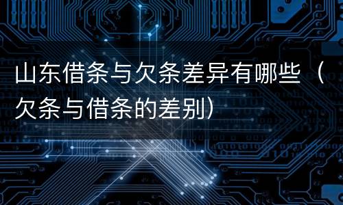 山东借条与欠条差异有哪些（欠条与借条的差别）