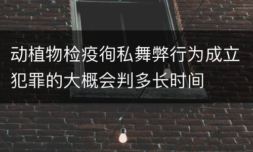 动植物检疫徇私舞弊行为成立犯罪的大概会判多长时间