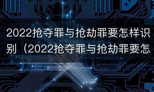 2022抢夺罪与抢劫罪要怎样识别（2022抢夺罪与抢劫罪要怎样识别认定）