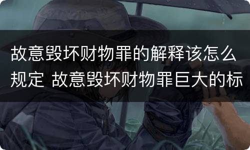 故意毁坏财物罪的解释该怎么规定 故意毁坏财物罪巨大的标准