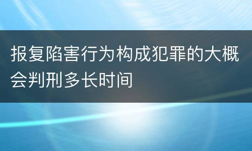 报复陷害行为构成犯罪的大概会判刑多长时间