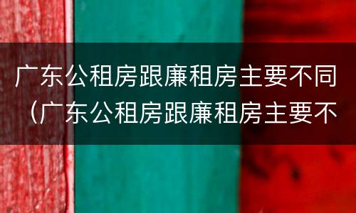 广东公租房跟廉租房主要不同（广东公租房跟廉租房主要不同吗）