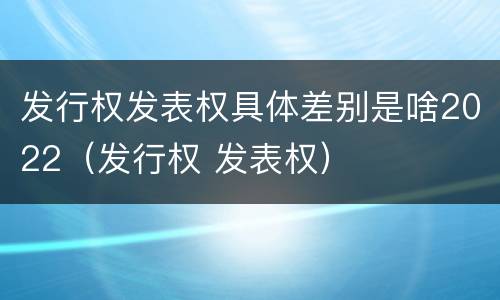 发行权发表权具体差别是啥2022（发行权 发表权）