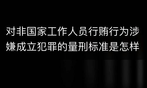 对非国家工作人员行贿行为涉嫌成立犯罪的量刑标准是怎样的