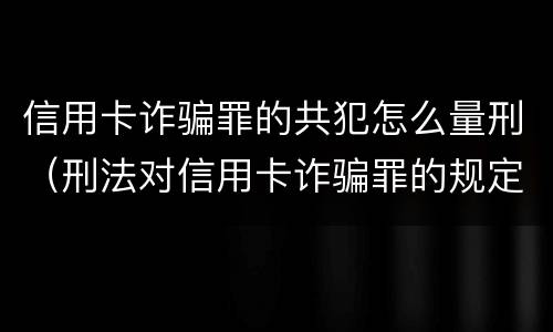信用卡诈骗罪的共犯怎么量刑（刑法对信用卡诈骗罪的规定）