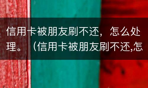 信用卡被朋友刷不还，怎么处理。（信用卡被朋友刷不还,怎么处理好）