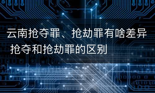 云南抢夺罪、抢劫罪有啥差异 抢夺和抢劫罪的区别