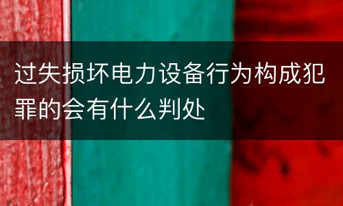 过失损坏电力设备行为构成犯罪的会有什么判处
