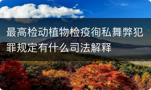 最高检动植物检疫徇私舞弊犯罪规定有什么司法解释