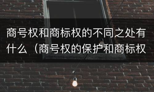 商号权和商标权的不同之处有什么（商号权的保护和商标权的保护一样是全国性范围的）