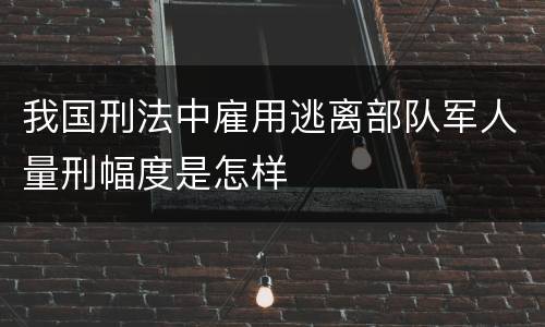我国刑法中雇用逃离部队军人量刑幅度是怎样