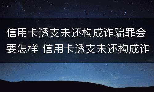 信用卡透支未还构成诈骗罪会要怎样 信用卡透支未还构成诈骗罪会要怎样判