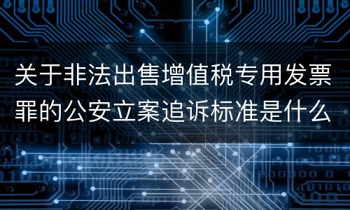 关于非法出售增值税专用发票罪的公安立案追诉标准是什么