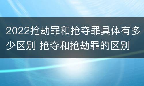 2022抢劫罪和抢夺罪具体有多少区别 抢夺和抢劫罪的区别